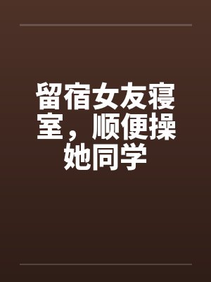 留宿女友寝室，顺便操她同学封面
