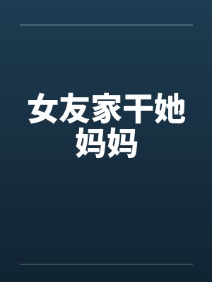 女友家干她妈妈笔趣阁无弹窗封面