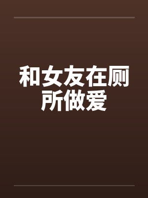 和女友在厕所做爱by佚名封面