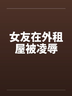 女友在外租屋被凌辱by佚名笔趣阁无弹窗封面