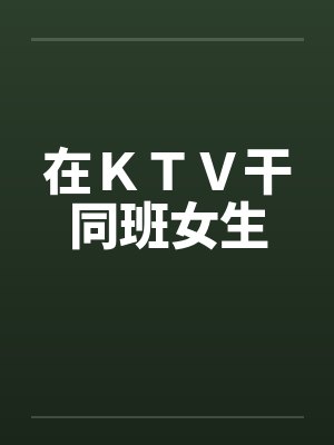 在ＫＴＶ干同班女生by佚名笔趣阁无弹窗封面
