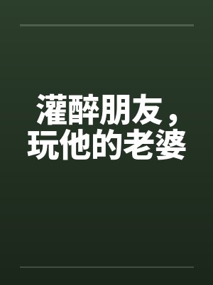灌醉朋友，玩他的老婆by佚名封面