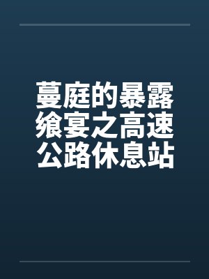 蔓庭的暴露飨宴之高速公路休息站笔趣阁无弹窗封面