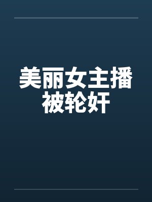 美丽女主播被轮奸by佚名封面