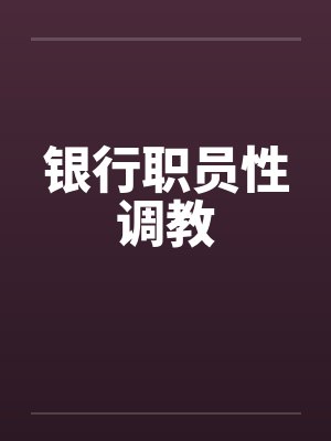 银行职员性调教by佚名笔趣阁无弹窗封面