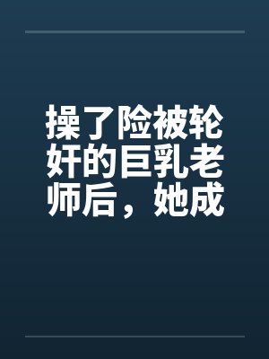 操了险被轮奸的巨乳老师后，她成为了我的妈妈by佚名笔趣阁无弹窗封面