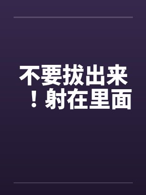 不要拔出来！射在里面by佚名封面