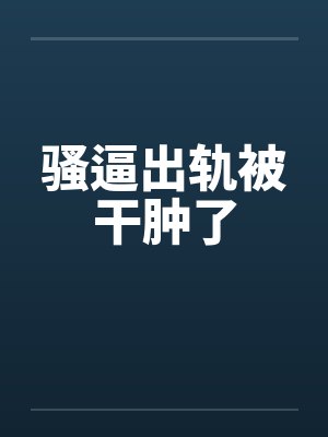 骚逼出轨被干肿了by佚名封面