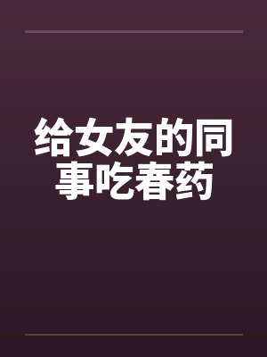 给女友的同事吃春药封面