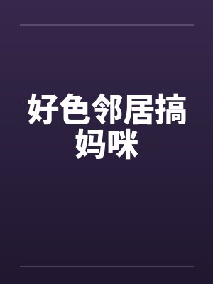 好色邻居搞妈咪by佚名封面