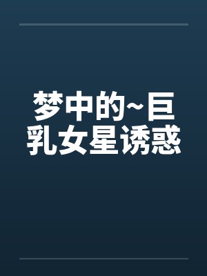 梦中的~巨乳女星诱惑by佚名封面