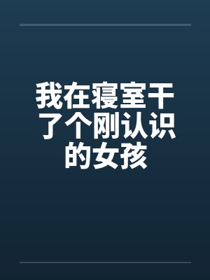 我在寝室干了个刚认识的女孩封面