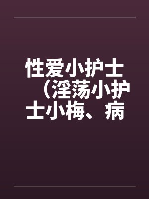 性爱小护士（淫荡小护士小梅、病房春意 ）by佚名封面