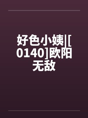 好色小姨|[0140]欧阳无敌by佚名笔趣阁无弹窗封面