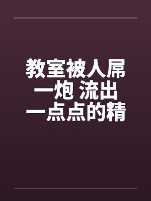 教室被人屌一炮 流出一点点的精液by佚名封面