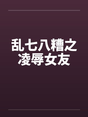 乱七八糟之凌辱女友笔趣阁无弹窗封面