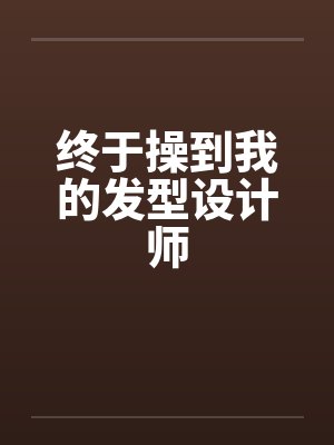终于操到我的发型设计师笔趣阁无弹窗封面