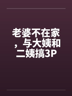 老婆不在家，与大姨和二姨搞3Pby佚名封面