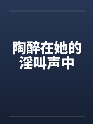 陶醉在她的淫叫声中笔趣阁无弹窗封面
