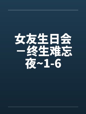 女友生日会－终生难忘夜~1-6封面