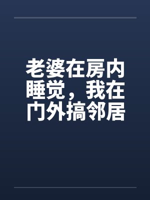 老婆在房内睡觉，我在门外搞邻居美妻by佚名封面