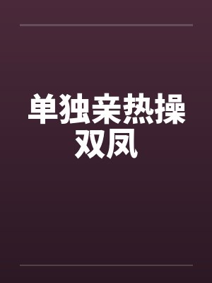 单独亲热操双凤笔趣阁无弹窗封面