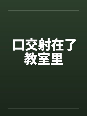 口交射在了教室里封面