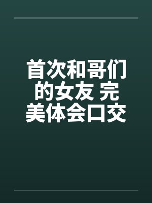首次和哥们的女友 完美体会口交和肛交笔趣阁无弹窗封面