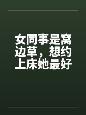 女同事是窝边草，想约上床她最好封面
