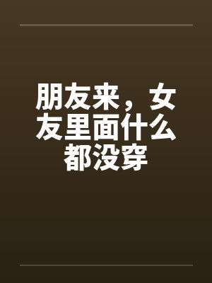 朋友来，女友里面什么都没穿笔趣阁无弹窗封面