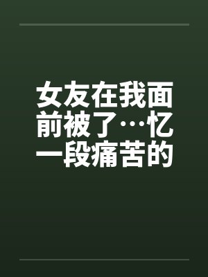 女友在我面前被了…忆一段痛苦的青春by佚名封面