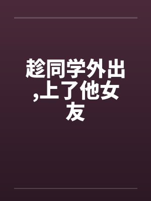 趁同学外出,上了他女友by佚名笔趣阁无弹窗封面