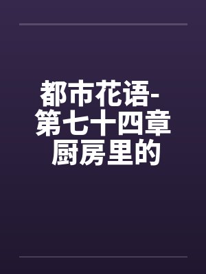 都市花语- 第七十四章 厨房里的狗男女笔趣阁无弹窗封面