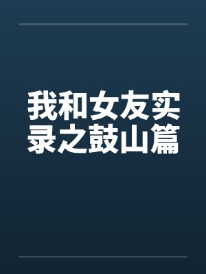 我和女友实录之鼓山篇笔趣阁无弹窗封面
