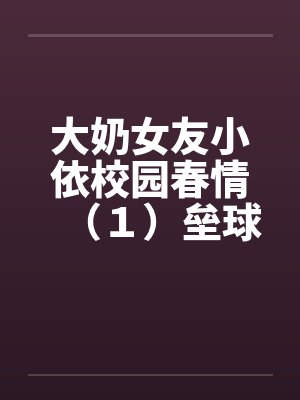 大奶女友小依校园春情（１）垒球甜心陈芝依by佚名封面