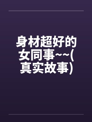 身材超好的女同事~~(真实故事)by佚名封面