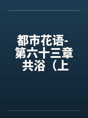 都市花语- 第六十三章 共浴（上）by佚名封面