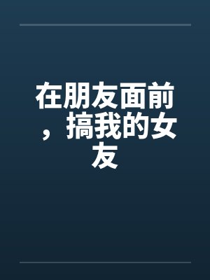 在朋友面前，搞我的女友by佚名笔趣阁无弹窗封面