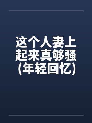 这个人妻上起来真够骚(年轻回忆)by佚名封面