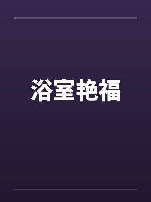 浴室艳福笔趣阁无弹窗封面