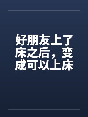 好朋友上了床之后，变成可以上床的好朋友笔趣阁无弹窗封面