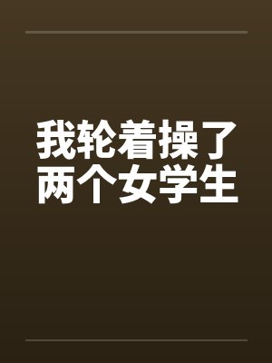 我轮着操了两个女学生笔趣阁无弹窗封面