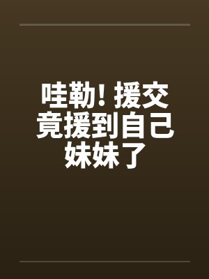 哇勒! 援交竟援到自己妹妹了by佚名封面