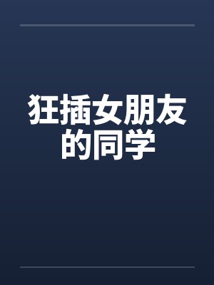 狂插女朋友的同学笔趣阁无弹窗封面