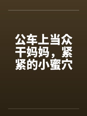 公车上当众干妈妈，紧紧的小蜜穴挨不住，蜜汁喷了一地by佚名笔趣阁无弹窗封面