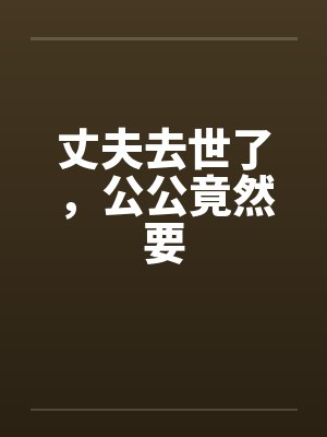 丈夫去世了，公公竟然要笔趣阁无弹窗封面