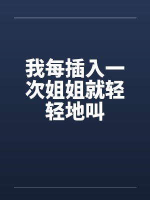 我每插入一次姐姐就轻轻地叫封面