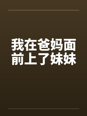 我在爸妈面前上了妹妹笔趣阁无弹窗封面