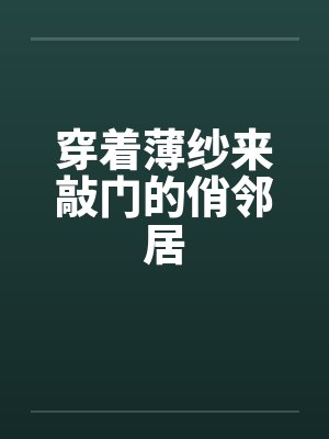 穿着薄纱来敲门的俏邻居笔趣阁无弹窗封面