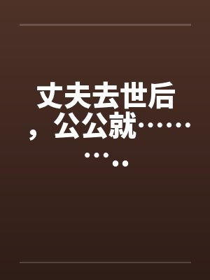 丈夫去世后，公公就………..by佚名笔趣阁无弹窗封面